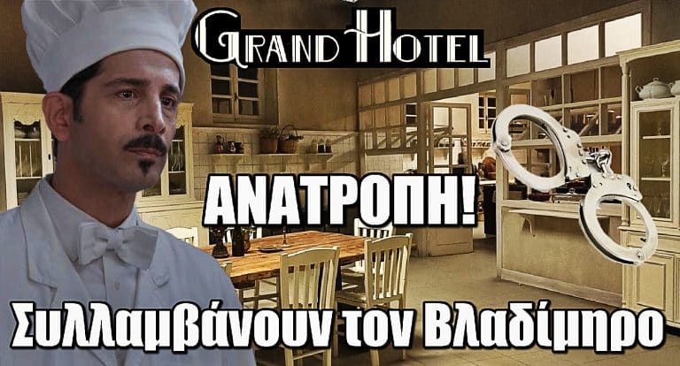 Grand Hotel – Καταιγιστικές εξελίξεις: Ο Βλαδίμηρος στα χέρια της αστυνομίας!