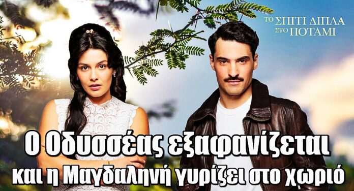 Το σπίτι δίπλα στο ποτάμι: Η σχέση τους φτάνει σε αδιέξοδο - Ο Οδυσσέας κάνει πίσω και Μαγδαληνή γυρίζει στο χωριό