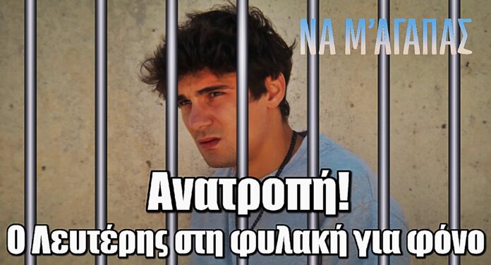 Να μ’αγαπάς: Ανατροπή που κόβει την ανάσα – Ο Λευτέρης στη φυλακή για φόνο
