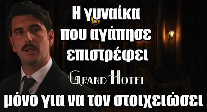 Grand Hotel: Ο Ρήγας λυγίζει – Η γυναίκα που αγάπησε επιστρέφει μόνο για να τον στοιχειώσει