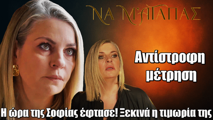 Να μ’ αγαπάς: Η ώρα της Σοφίας έφτασε – Ξεκινά η τιμωρία της