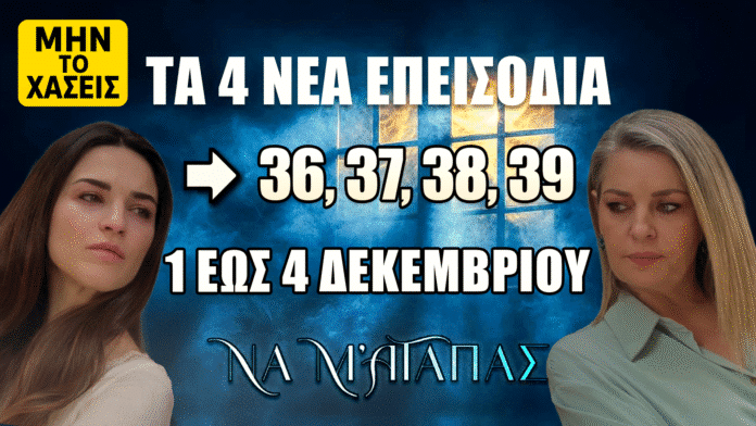 Να Μ’ Αγαπάς – Τα επεισόδια 36, 37, 38, 39 με όλες τις νέες εξελίξεις της εβδομάδας