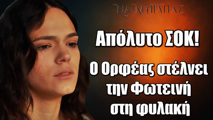 Ανατροπή στο Να μ’ αγαπάς: Ο Ορφέας παίρνει εκδίκηση από την Φωτεινή και την στέλνει στην φυλακή