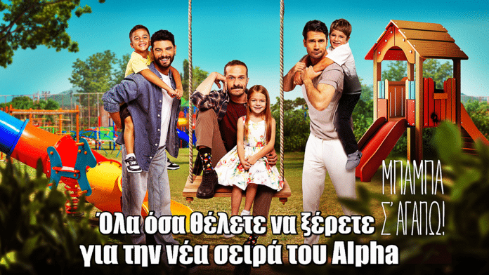 Μπαμπά Σ’ αγαπώ: Όλα όσα θέλετε να ξέρετε για τη νέα σειρά του Alpha