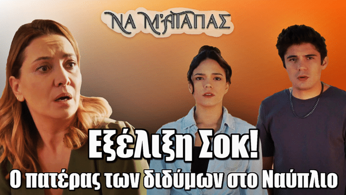 Να μ’ αγαπάς: Ανατροπή ΣΟΚ! Ο πατέρας των διδύμων εμφανίζεται στο Ναύπλιο