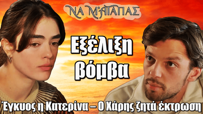 Να μ’ αγαπάς:Βόμβα! Έγκυος η Κατερίνα – Ο Χάρης ζητά έκτρωση