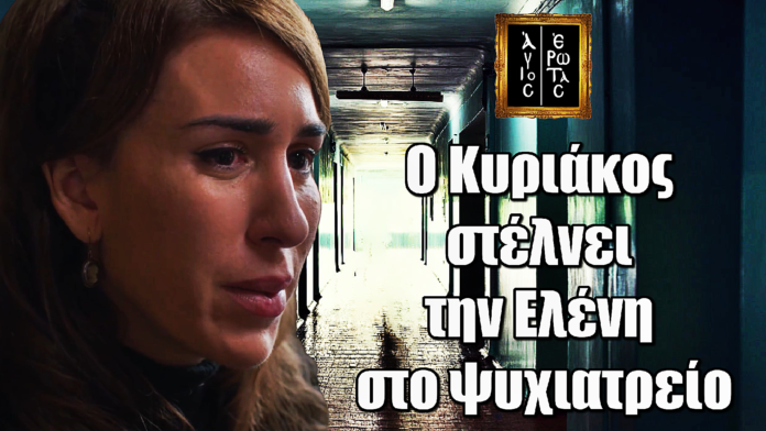 Άγιος Έρωτας: Ο Κυριάκος στέλνει την Ελένη στο ψυχιατρείο