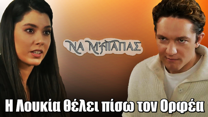 Diavasetogr 2702 Να μ’ αγαπάς: Η Λουκία θέλει πίσω τον Ορφέα