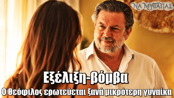 Να μ’ αγαπάς: Βόμβα! Ο Θεόφιλος ξανά ερωτευμένος με νεότερη γυναίκα που μπαίνει στη ζωή του
