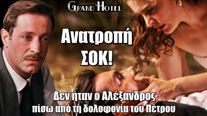 Grand Hotel: Ανατροπή ΣΟΚ! Δεν έδωσε ο Αλέξανδρος την εντολή για τη δολοφονία του Πέτρου
