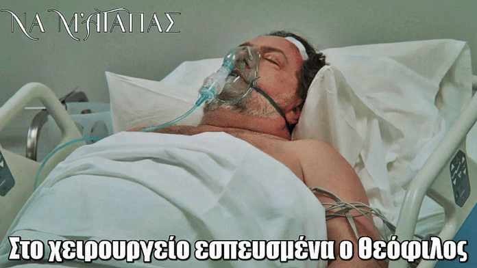 Να μ’ αγαπάς: Στο χειρουργείο εσπευσμένα ο Θεόφιλος