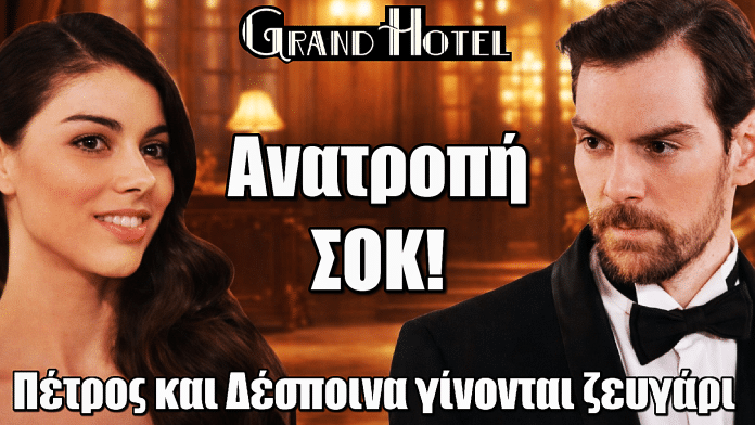 Grand hotel: Τεράστια ανατροπή! Πέτρος και Δέσποινα γίνονται ζευγάρι