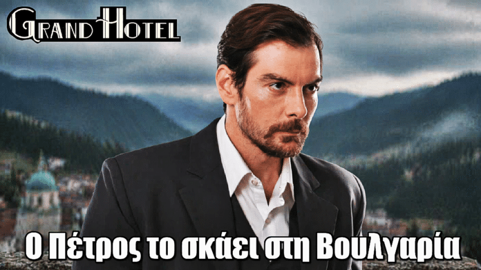 Grand Hotel: Φυγή σοκ! Ο Πέτρος το σκάει στη Βουλγαρία