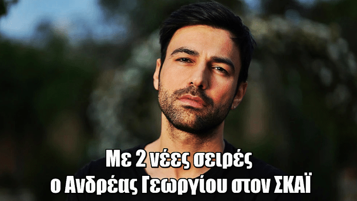 Ο Ανδρέας Γεωργίου στον ΣΚΑΪ με 2 νέες σειρές – Η επίσημη ανακοίνωση